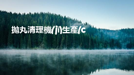 拋丸清理機(jī)生產(chǎn)廠清淤工程的深度刨析與技術(shù)創(chuàng)新探索，揭示施工技術(shù)的最終奧秘！